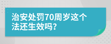 治安处罚70周岁这个法还生效吗？