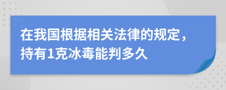 在我国根据相关法律的规定，持有1克冰毒能判多久