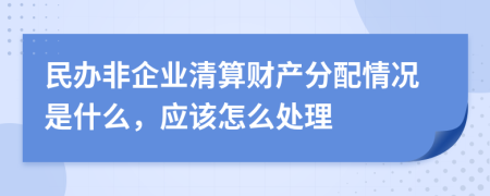 民办非企业清算财产分配情况是什么，应该怎么处理