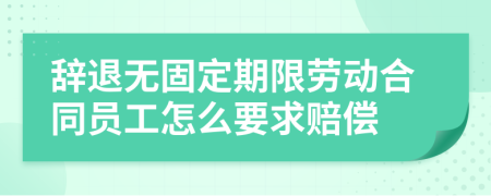 辞退无固定期限劳动合同员工怎么要求赔偿