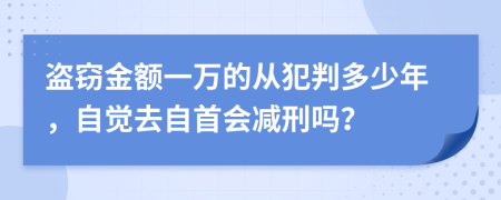 盗窃金额一万的从犯判多少年，自觉去自首会减刑吗？