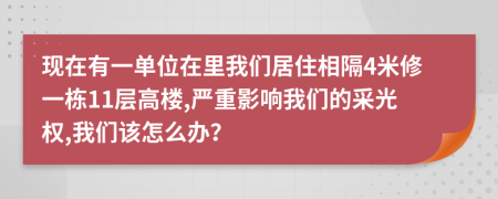 现在有一单位在里我们居住相隔4米修一栋11层高楼,严重影响我们的采光权,我们该怎么办？