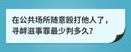 在公共场所随意殴打他人了，寻衅滋事罪最少判多久？