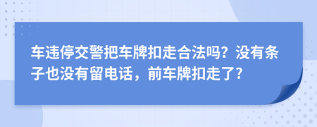 车违停交警把车牌扣走合法吗？没有条子也没有留电话，前车牌扣走了?