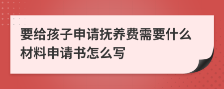 要给孩子申请抚养费需要什么材料申请书怎么写