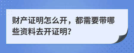 财产证明怎么开，都需要带哪些资料去开证明？