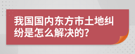 我国国内东方市土地纠纷是怎么解决的？