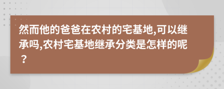 然而他的爸爸在农村的宅基地,可以继承吗,农村宅基地继承分类是怎样的呢？