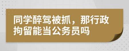 同学醉驾被抓，那行政拘留能当公务员吗