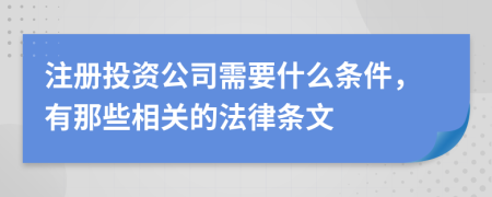 注册投资公司需要什么条件，有那些相关的法律条文