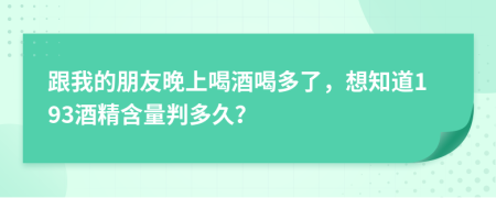 跟我的朋友晚上喝酒喝多了，想知道193酒精含量判多久？