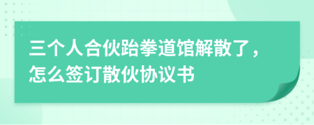 三个人合伙跆拳道馆解散了，怎么签订散伙协议书