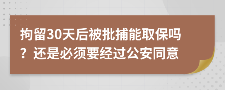 拘留30天后被批捕能取保吗？还是必须要经过公安同意