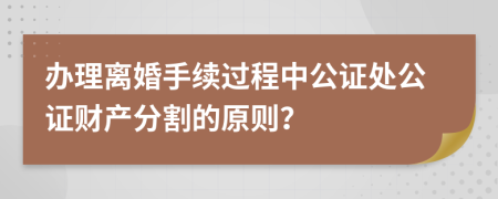 办理离婚手续过程中公证处公证财产分割的原则？