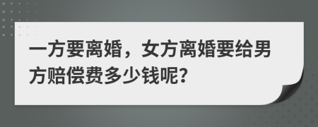 一方要离婚，女方离婚要给男方赔偿费多少钱呢？