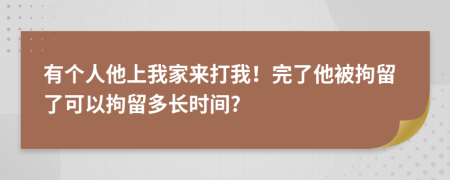 有个人他上我家来打我！完了他被拘留了可以拘留多长时间?