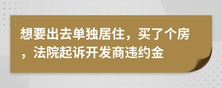 想要出去单独居住，买了个房，法院起诉开发商违约金