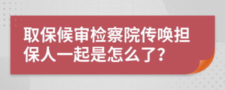 取保候审检察院传唤担保人一起是怎么了？