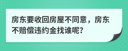 房东要收回房屋不同意，房东不赔偿违约金找谁呢？