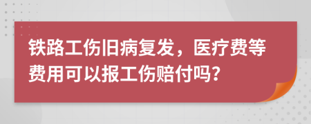 铁路工伤旧病复发，医疗费等费用可以报工伤赔付吗？