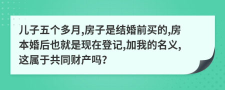 儿子五个多月,房子是结婚前买的,房本婚后也就是现在登记,加我的名义,这属于共同财产吗？