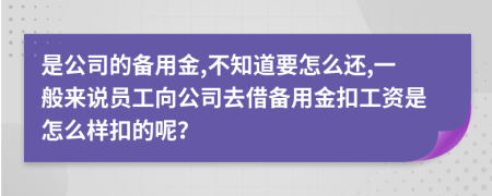 是公司的备用金,不知道要怎么还,一般来说员工向公司去借备用金扣工资是怎么样扣的呢？