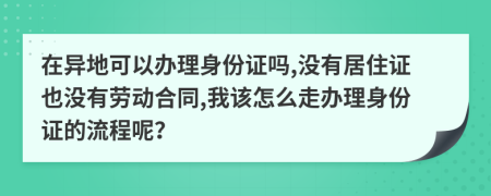 在异地可以办理身份证吗,没有居住证也没有劳动合同,我该怎么走办理身份证的流程呢？