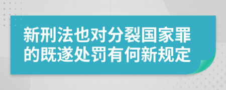 新刑法也对分裂国家罪的既遂处罚有何新规定