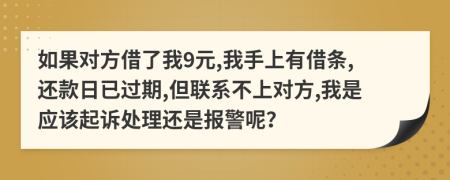 如果对方借了我9元,我手上有借条,还款日已过期,但联系不上对方,我是应该起诉处理还是报警呢？