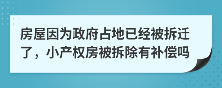 房屋因为政府占地已经被拆迁了，小产权房被拆除有补偿吗