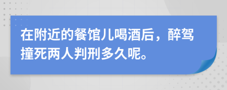 在附近的餐馆儿喝酒后，醉驾撞死两人判刑多久呢。