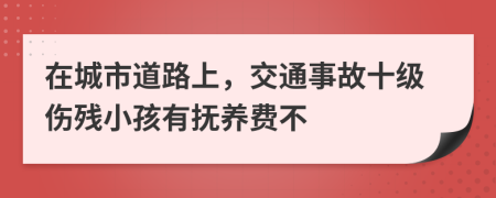 在城市道路上，交通事故十级伤残小孩有抚养费不