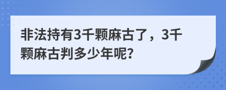 非法持有3千颗麻古了，3千颗麻古判多少年呢？