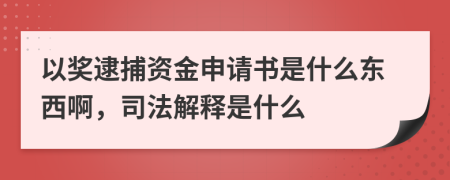 以奖逮捕资金申请书是什么东西啊，司法解释是什么