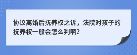 协议离婚后抚养权之诉，法院对孩子的抚养权一般会怎么判啊？