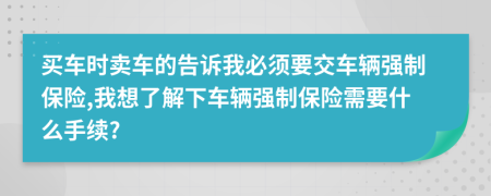 买车时卖车的告诉我必须要交车辆强制保险,我想了解下车辆强制保险需要什么手续?