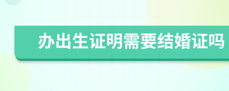 办出生证明需要结婚证吗