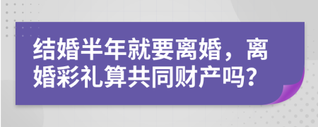 结婚半年就要离婚，离婚彩礼算共同财产吗？