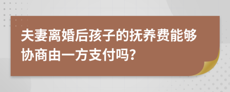 夫妻离婚后孩子的抚养费能够协商由一方支付吗？