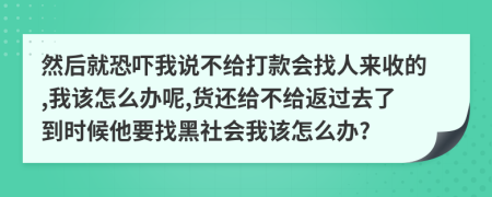 然后就恐吓我说不给打款会找人来收的,我该怎么办呢,货还给不给返过去了到时候他要找黑社会我该怎么办?