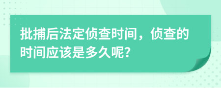 批捕后法定侦查时间，侦查的时间应该是多久呢？