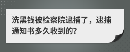 洗黑钱被检察院逮捕了，逮捕通知书多久收到的？