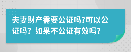 夫妻财产需要公证吗?可以公证吗？如果不公证有效吗？