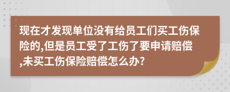 现在才发现单位没有给员工们买工伤保险的,但是员工受了工伤了要申请赔偿,未买工伤保险赔偿怎么办?