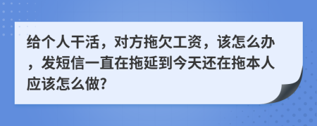 给个人干活，对方拖欠工资，该怎么办，发短信一直在拖延到今天还在拖本人应该怎么做?