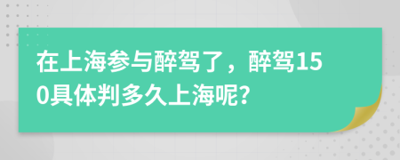 在上海参与醉驾了，醉驾150具体判多久上海呢？