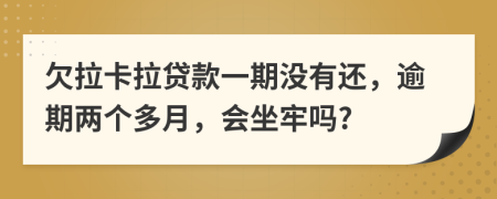 欠拉卡拉贷款一期没有还，逾期两个多月，会坐牢吗?