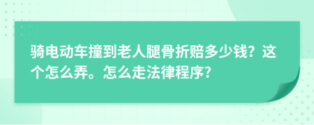 骑电动车撞到老人腿骨折赔多少钱？这个怎么弄。怎么走法律程序?