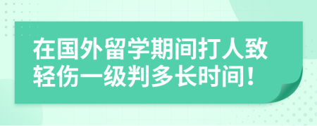 在国外留学期间打人致轻伤一级判多长时间！