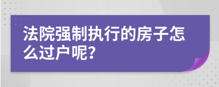 法院强制执行的房子怎么过户呢？